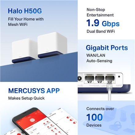Mercusys | AC1900 Whole Home Mesh Wi-Fi System | Halo H50G (2-Pack) | 802.11ac | 600+1300 Mbit/s | Mbit/s | Ethernet LAN (RJ-45) Mercusys | AC1900 Whole Home Mesh Wi-Fi System | Halo H50G (2-Pack) | 802.11ac | 600+1300 Mbit/s | Mbit/s | Ethernet LAN (RJ-45)